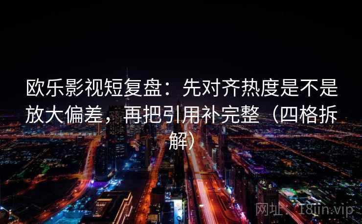 欧乐影视短复盘：先对齐热度是不是放大偏差，再把引用补完整（四格拆解）