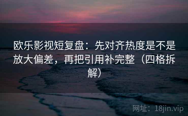 欧乐影视短复盘：先对齐热度是不是放大偏差，再把引用补完整（四格拆解）