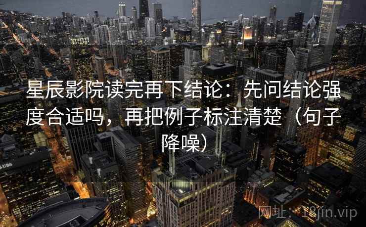 星辰影院读完再下结论：先问结论强度合适吗，再把例子标注清楚（句子降噪）