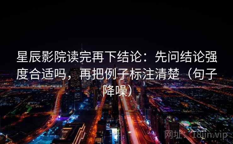 星辰影院读完再下结论：先问结论强度合适吗，再把例子标注清楚（句子降噪）