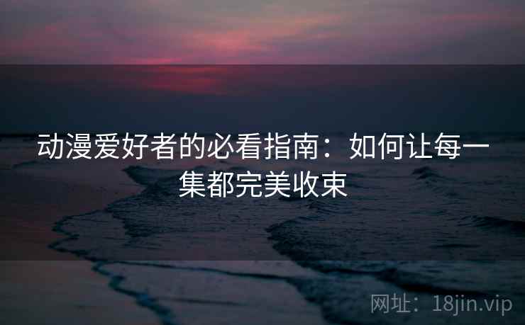 动漫爱好者的必看指南：如何让每一集都完美收束