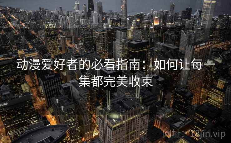 动漫爱好者的必看指南：如何让每一集都完美收束