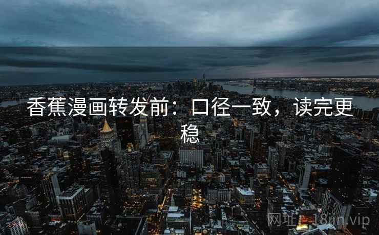 香蕉漫画转发前：口径一致，读完更稳