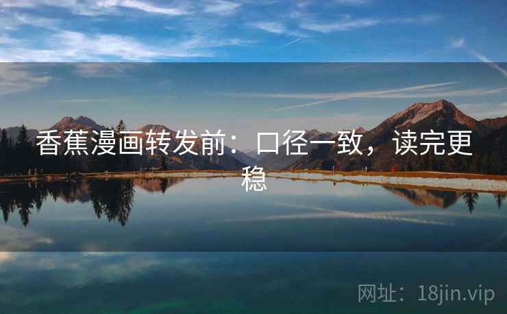 香蕉漫画转发前：口径一致，读完更稳