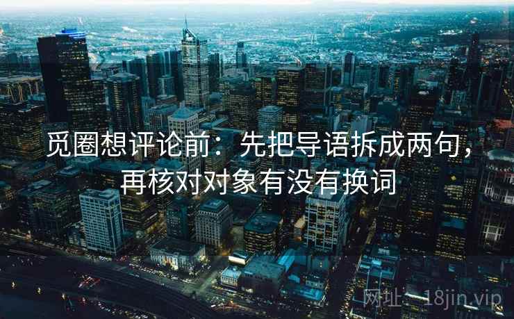 觅圈想评论前：先把导语拆成两句，再核对对象有没有换词
