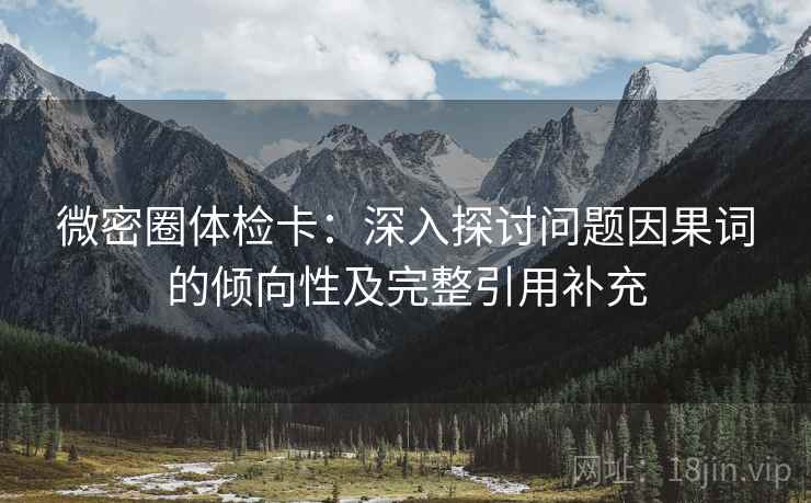 微密圈体检卡：深入探讨问题因果词的倾向性及完整引用补充