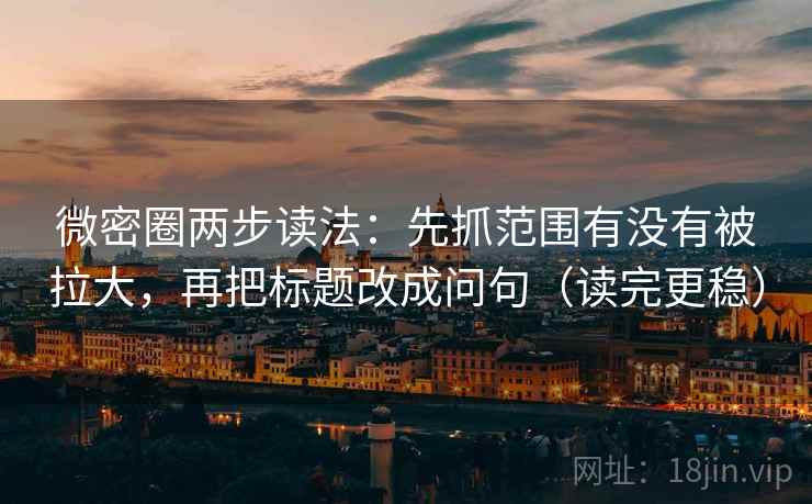 微密圈两步读法：先抓范围有没有被拉大，再把标题改成问句（读完更稳）