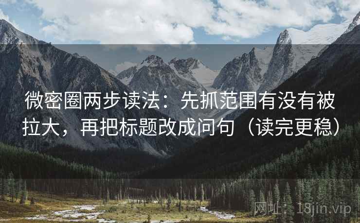 微密圈两步读法：先抓范围有没有被拉大，再把标题改成问句（读完更稳）