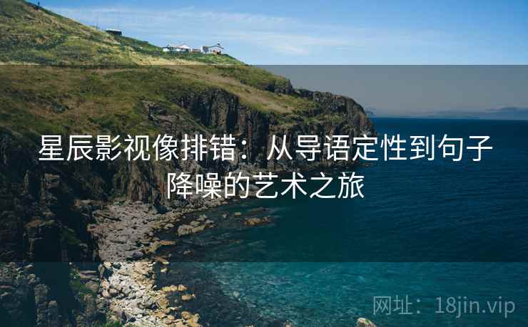星辰影视像排错：从导语定性到句子降噪的艺术之旅