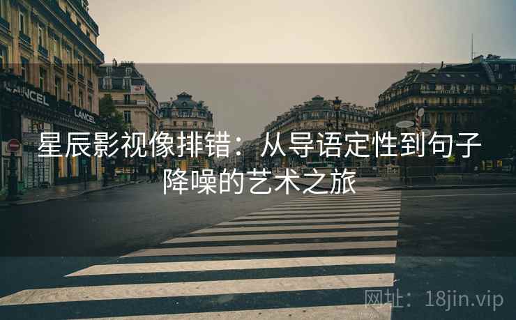 星辰影视像排错：从导语定性到句子降噪的艺术之旅