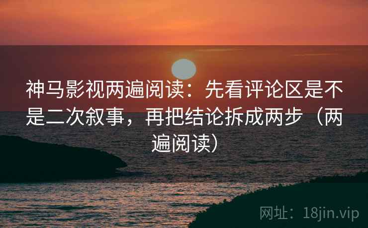 神马影视两遍阅读：先看评论区是不是二次叙事，再把结论拆成两步（两遍阅读）
