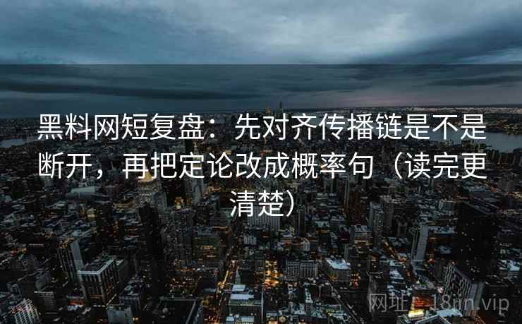 黑料网短复盘：先对齐传播链是不是断开，再把定论改成概率句（读完更清楚）