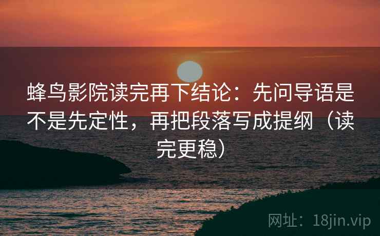 蜂鸟影院读完再下结论：先问导语是不是先定性，再把段落写成提纲（读完更稳）