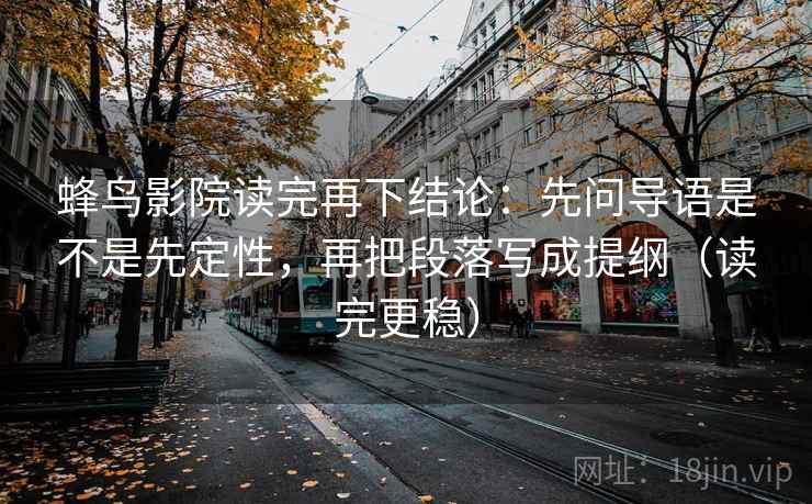 蜂鸟影院读完再下结论：先问导语是不是先定性，再把段落写成提纲（读完更稳）