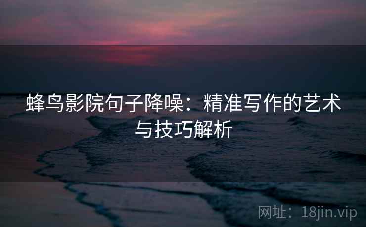 蜂鸟影院句子降噪：精准写作的艺术与技巧解析