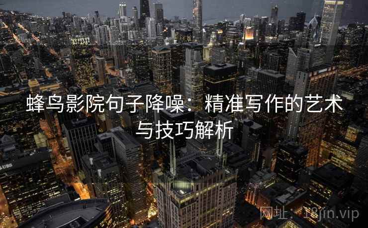 蜂鸟影院句子降噪：精准写作的艺术与技巧解析