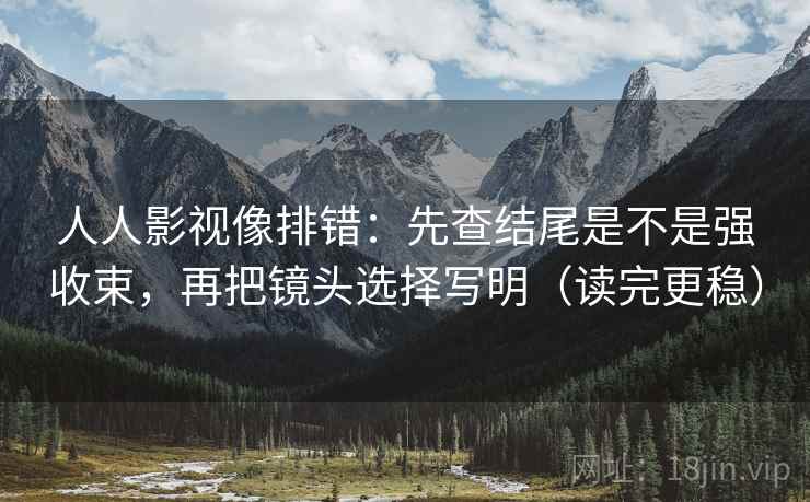 人人影视像排错：先查结尾是不是强收束，再把镜头选择写明（读完更稳）