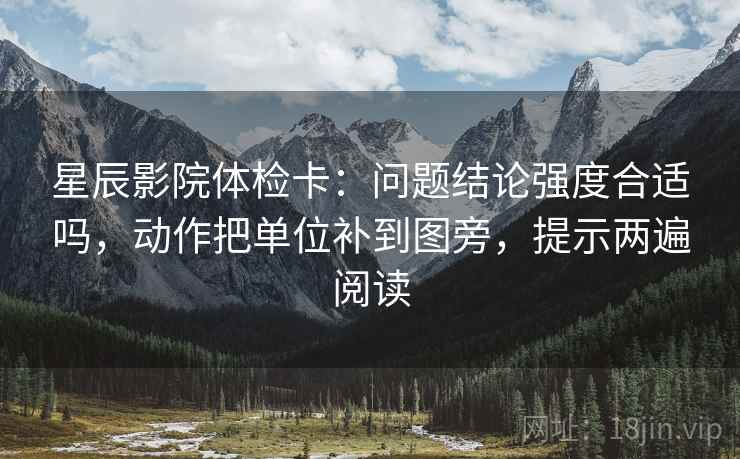 星辰影院体检卡：问题结论强度合适吗，动作把单位补到图旁，提示两遍阅读