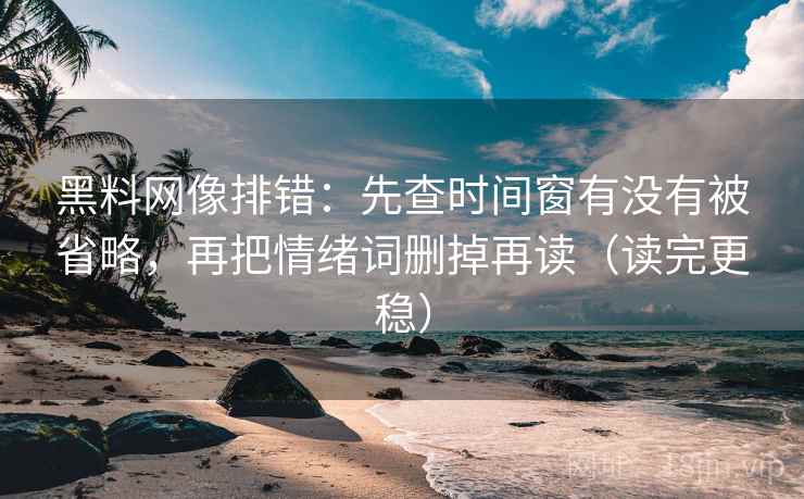 黑料网像排错：先查时间窗有没有被省略，再把情绪词删掉再读（读完更稳）