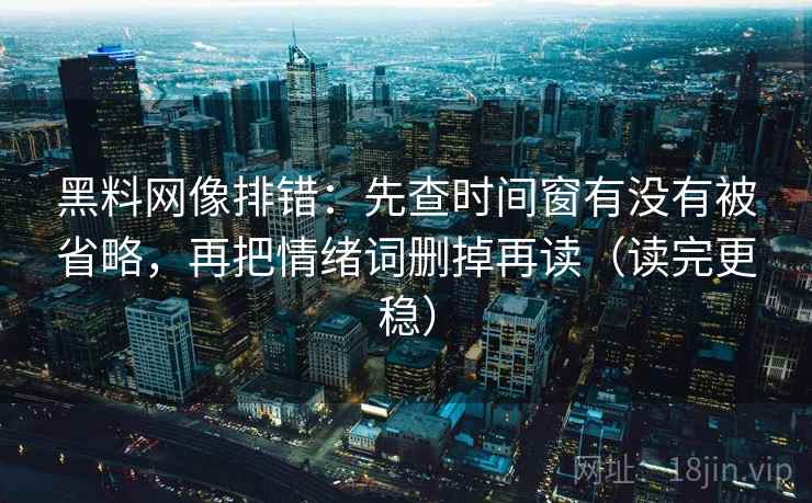 黑料网像排错：先查时间窗有没有被省略，再把情绪词删掉再读（读完更稳）