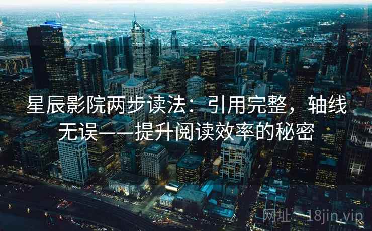 星辰影院两步读法：引用完整，轴线无误——提升阅读效率的秘密