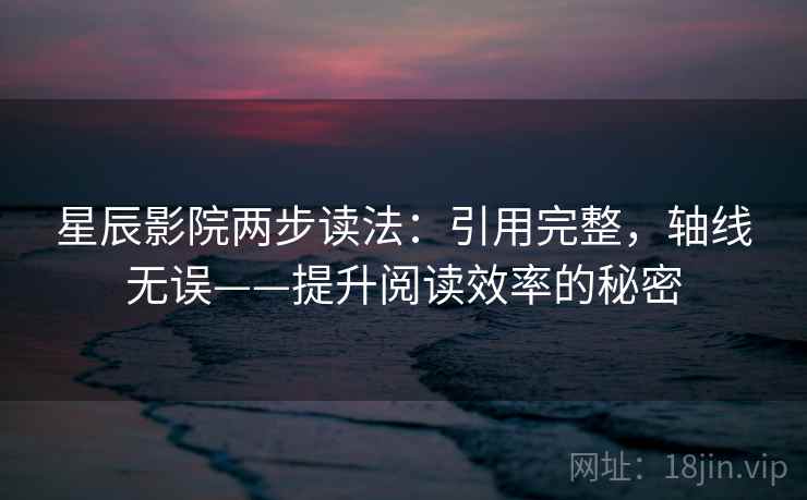 星辰影院两步读法：引用完整，轴线无误——提升阅读效率的秘密