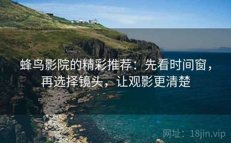 蜂鸟影院的精彩推荐：先看时间窗，再选择镜头，让观影更清楚