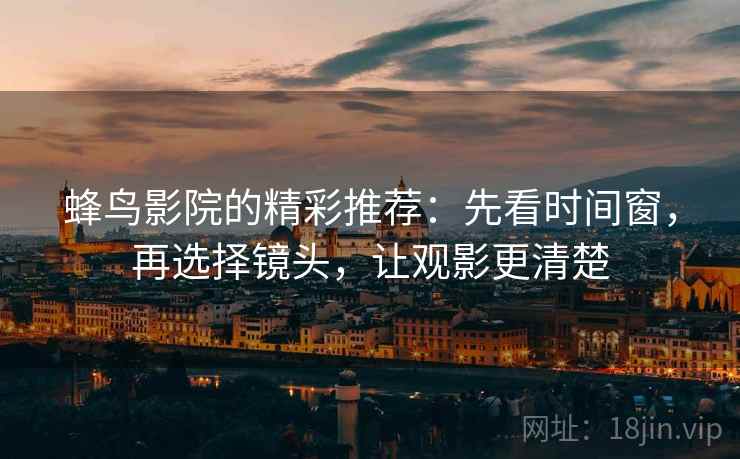 蜂鸟影院的精彩推荐：先看时间窗，再选择镜头，让观影更清楚