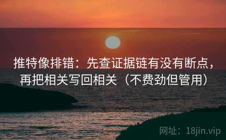 推特像排错：先查证据链有没有断点，再把相关写回相关（不费劲但管用）
