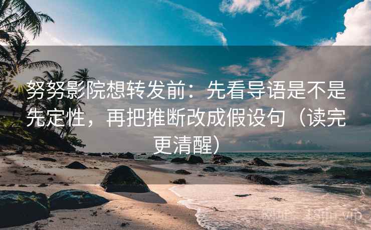 努努影院想转发前：先看导语是不是先定性，再把推断改成假设句（读完更清醒）