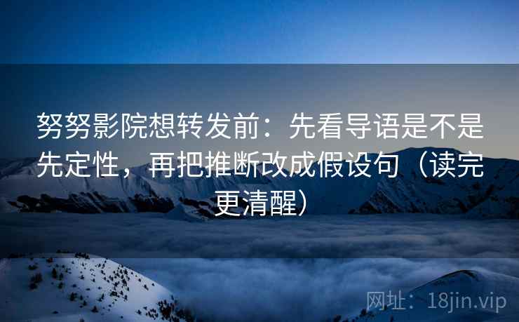 努努影院想转发前：先看导语是不是先定性，再把推断改成假设句（读完更清醒）