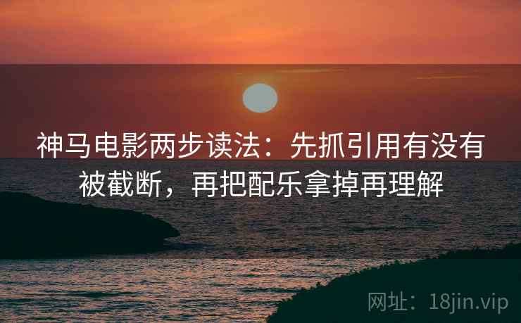 神马电影两步读法：先抓引用有没有被截断，再把配乐拿掉再理解