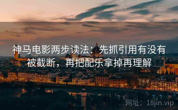 神马电影两步读法：先抓引用有没有被截断，再把配乐拿掉再理解