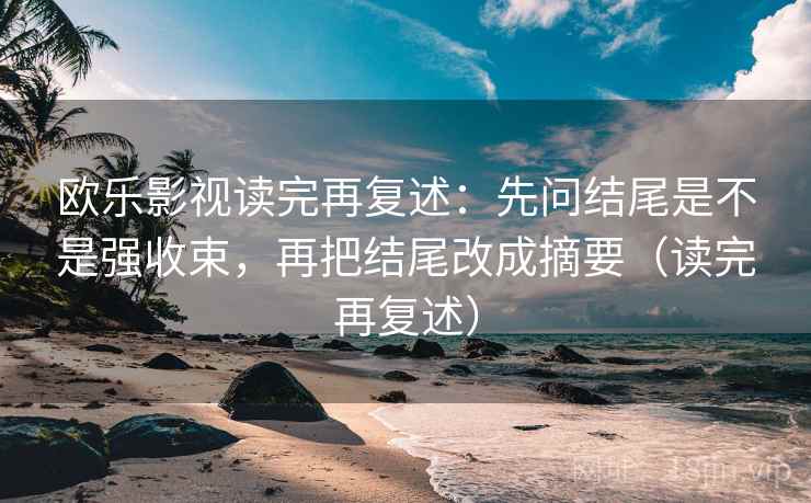 欧乐影视读完再复述：先问结尾是不是强收束，再把结尾改成摘要（读完再复述）