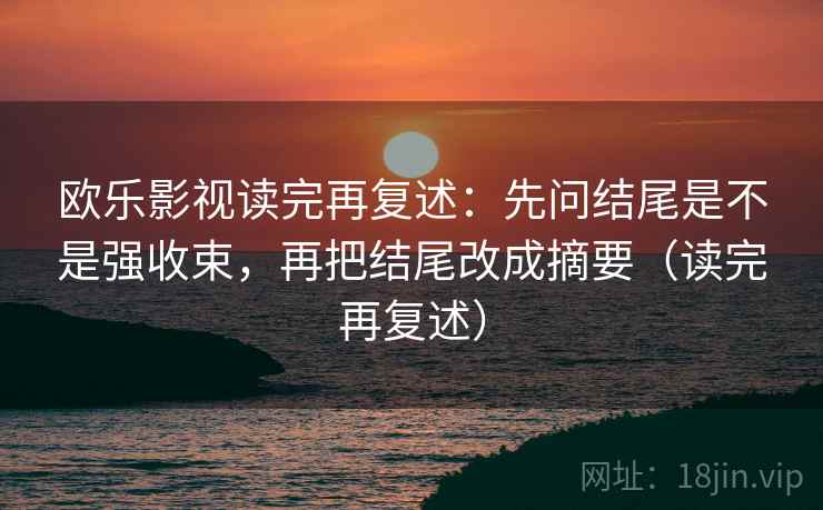 欧乐影视读完再复述：先问结尾是不是强收束，再把结尾改成摘要（读完再复述）