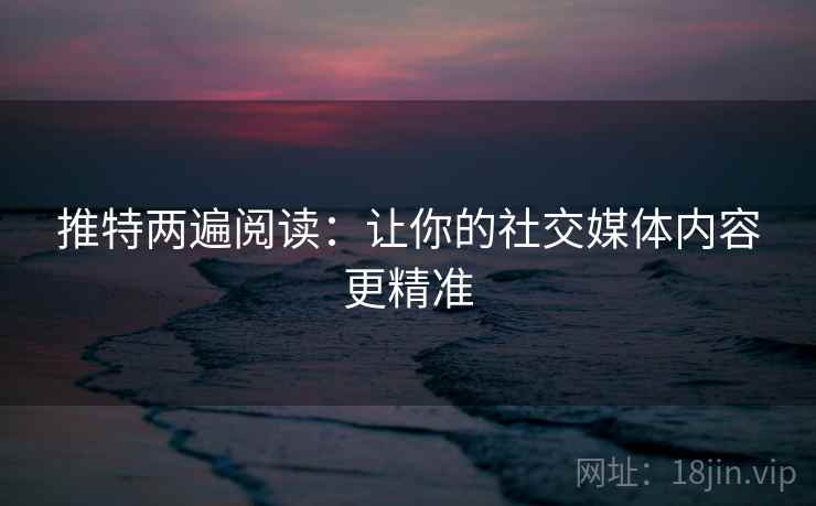 推特两遍阅读：让你的社交媒体内容更精准