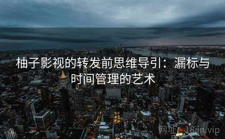 柚子影视的转发前思维导引：漏标与时间管理的艺术