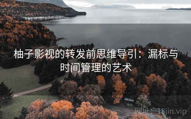 柚子影视的转发前思维导引：漏标与时间管理的艺术