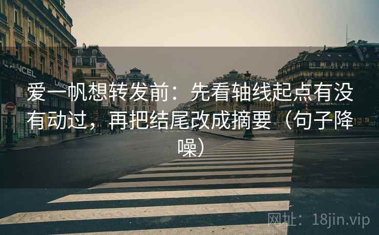 爱一帆想转发前：先看轴线起点有没有动过，再把结尾改成摘要（句子降噪）