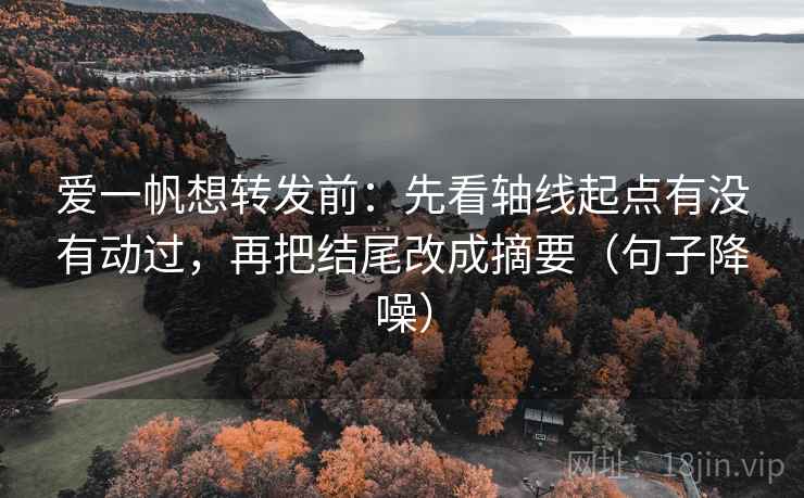 爱一帆想转发前：先看轴线起点有没有动过，再把结尾改成摘要（句子降噪）