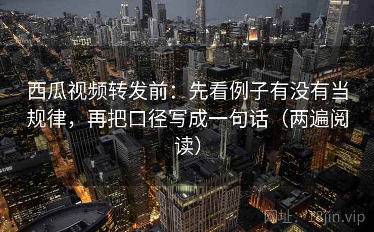 西瓜视频转发前：先看例子有没有当规律，再把口径写成一句话（两遍阅读）