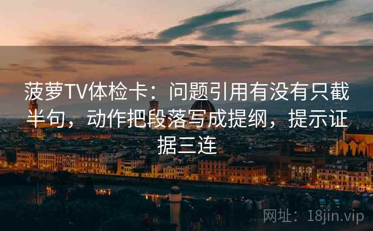 菠萝TV体检卡：问题引用有没有只截半句，动作把段落写成提纲，提示证据三连