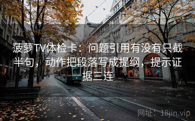 菠萝TV体检卡：问题引用有没有只截半句，动作把段落写成提纲，提示证据三连