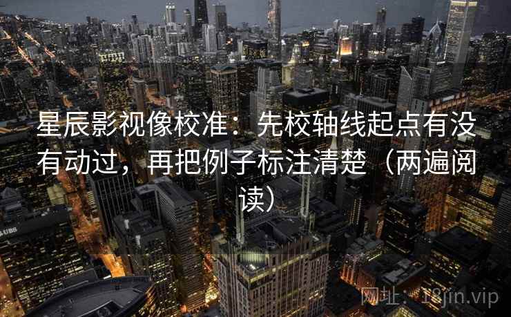 星辰影视像校准：先校轴线起点有没有动过，再把例子标注清楚（两遍阅读）