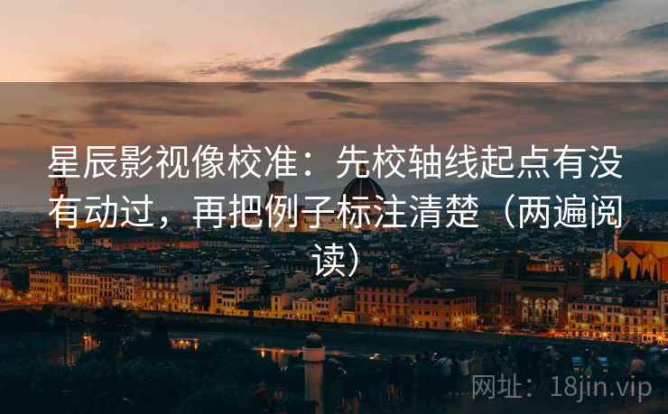星辰影视像校准：先校轴线起点有没有动过，再把例子标注清楚（两遍阅读）