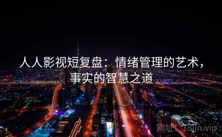 人人影视短复盘：情绪管理的艺术，事实的智慧之道