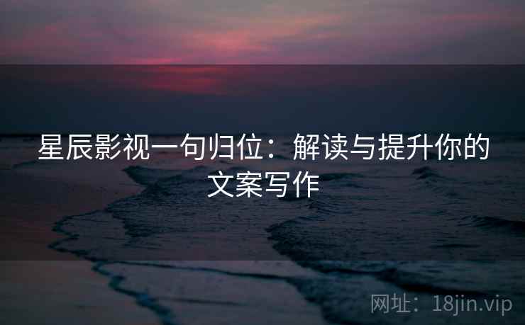 星辰影视一句归位：解读与提升你的文案写作