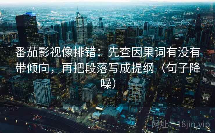 番茄影视像排错：先查因果词有没有带倾向，再把段落写成提纲（句子降噪）