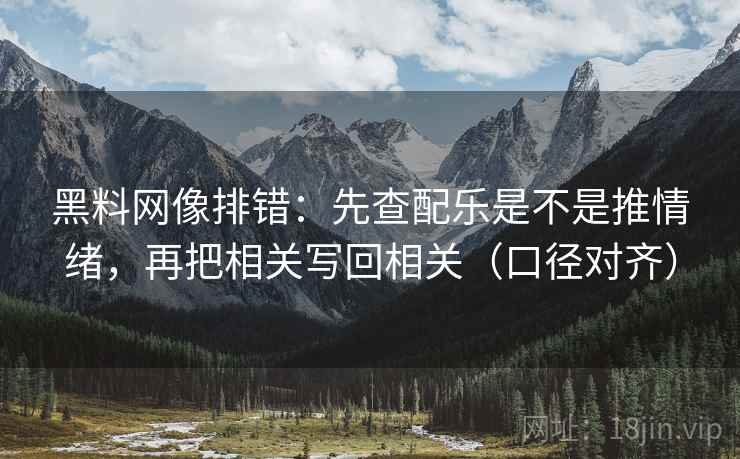 黑料网像排错：先查配乐是不是推情绪，再把相关写回相关（口径对齐）