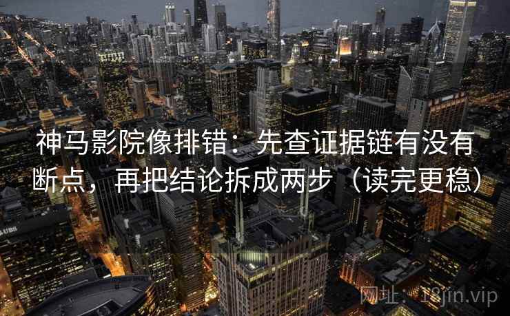 神马影院像排错：先查证据链有没有断点，再把结论拆成两步（读完更稳）